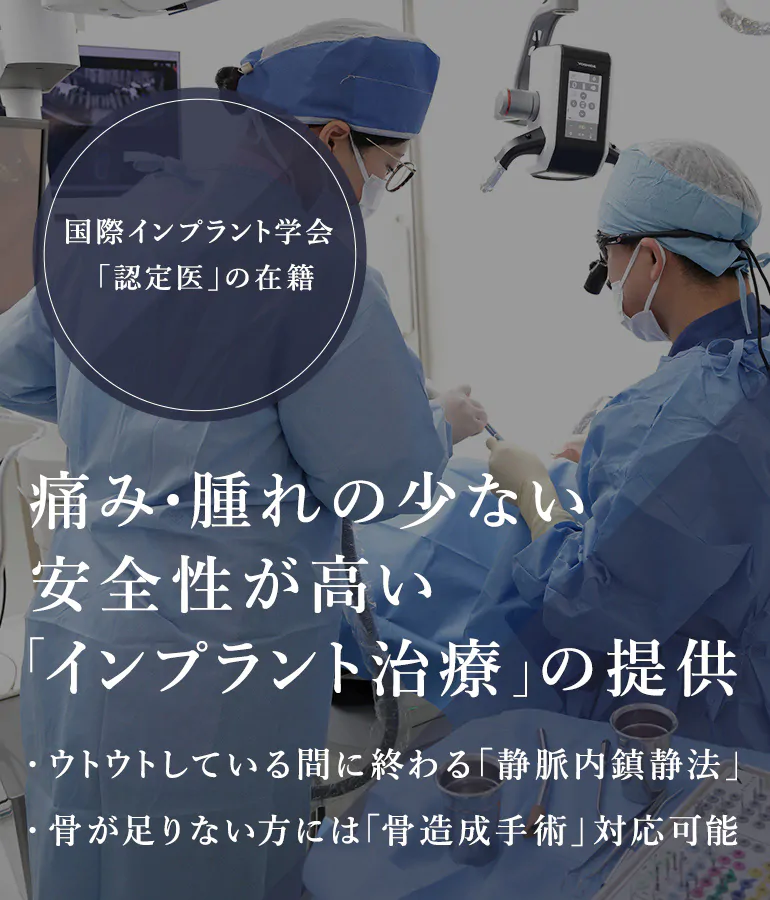 痛み・腫れの少ない安全性が高い「インプラント治療」の提供/ウトウトしている間に終わる「静脈内鎮静法」/骨が足りない方には「骨造成手術」対応可能 国際インプラント学会「認定医」の在籍